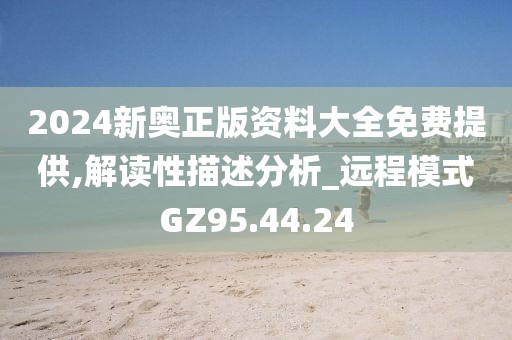 2024新奥正版资料大全免费提供,解读性描述分析_远程模式GZ95.44.24
