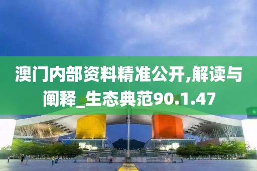 澳门内部资料精准公开,解读与阐释_生态典范90.1.47
