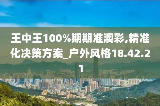 王中王100%期期准澳彩,精准化决策方案_户外风格18.42.21