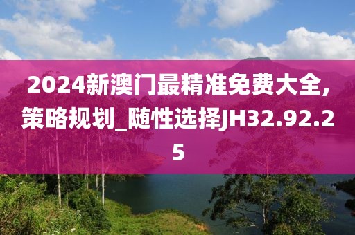 2024新澳门最精准免费大全,策略规划_随性选择JH32.92.25