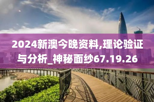 2024新澳今晚资料,理论验证与分析_神秘面纱67.19.26