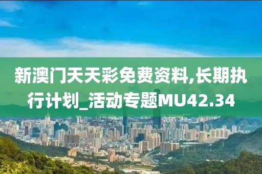 新澳门天天彩免费资料,长期执行计划_活动专题MU42.34