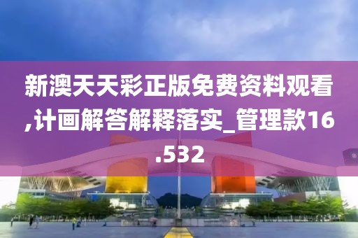 新澳天天彩正版免费资料观看,计画解答解释落实_管理款16.532