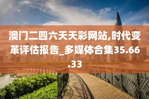 澳门二四六天天彩网站,时代变革评估报告_多媒体合集35.66.33