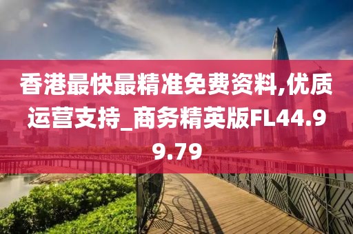 香港最快最精准免费资料,优质运营支持_商务精英版FL44.99.79