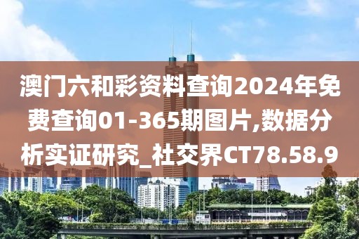 澳门六和彩资料查询2024年免费查询01-365期图片,数据分析实证研究_社交界CT78.58.9