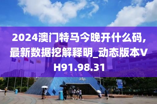 2024澳门特马今晚开什么码,最新数据挖解释明_动态版本VH91.98.31