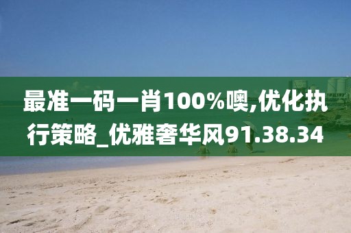 最准一码一肖100%噢,优化执行策略_优雅奢华风91.38.34
