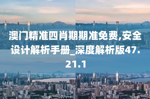 澳门精准四肖期期准免费,安全设计解析手册_深度解析版47.21.1