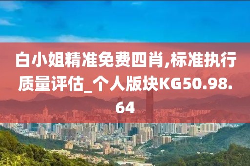 白小姐精准免费四肖,标准执行质量评估_个人版块KG50.98.64