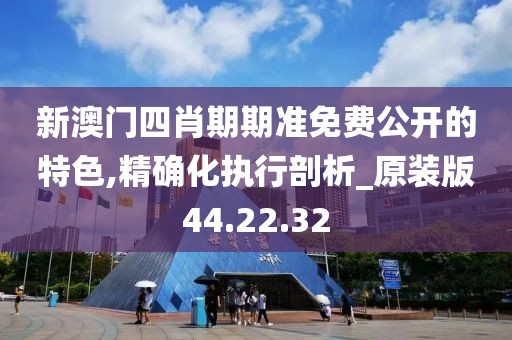 新澳门四肖期期准免费公开的特色,精确化执行剖析_原装版44.22.32