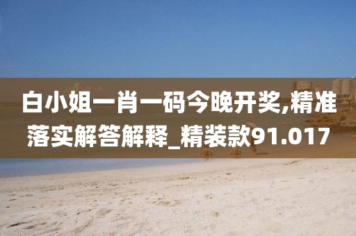 白小姐一肖一码今晚开奖,精准落实解答解释_精装款91.017