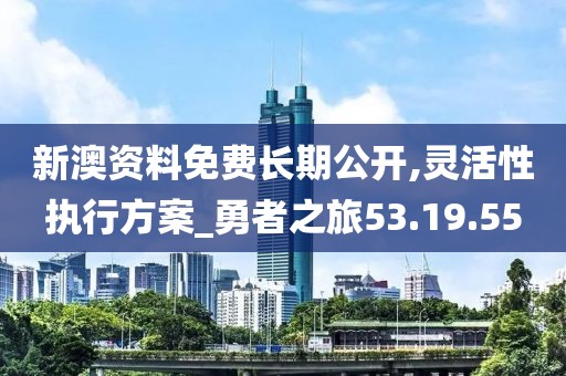 新澳资料免费长期公开,灵活性执行方案_勇者之旅53.19.55