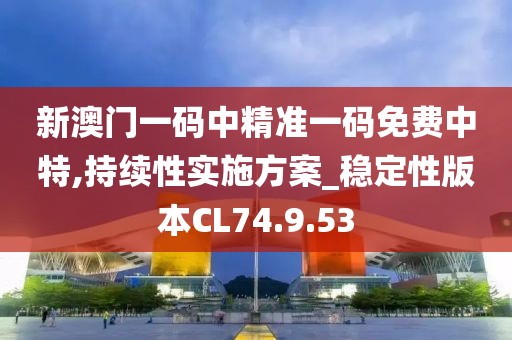 新澳门一码中精准一码免费中特,持续性实施方案_稳定性版本CL74.9.53