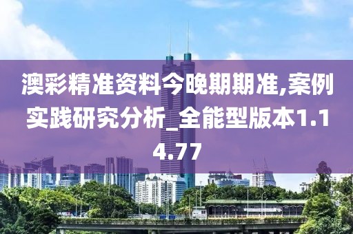 澳彩精准资料今晚期期准,案例实践研究分析_全能型版本1.14.77