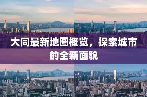 大同最新地图概览，探索城市的全新面貌