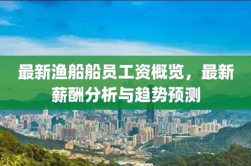 最新渔船船员工资概览，最新薪酬分析与趋势预测