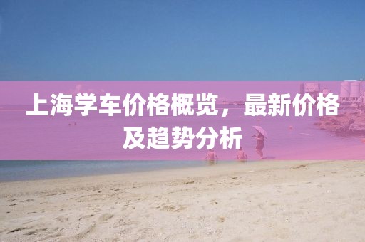 上海学车价格概览，最新价格及趋势分析