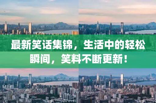 最新笑话集锦，生活中的轻松瞬间，笑料不断更新！