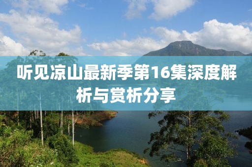 听见凉山最新季第16集深度解析与赏析分享