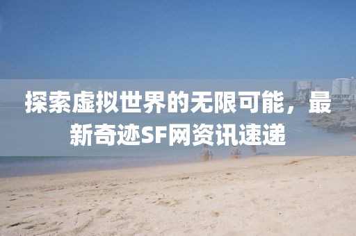 探索虚拟世界的无限可能，最新奇迹SF网资讯速递