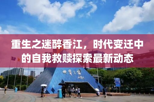 重生之迷醉香江，时代变迁中的自我救赎探索最新动态