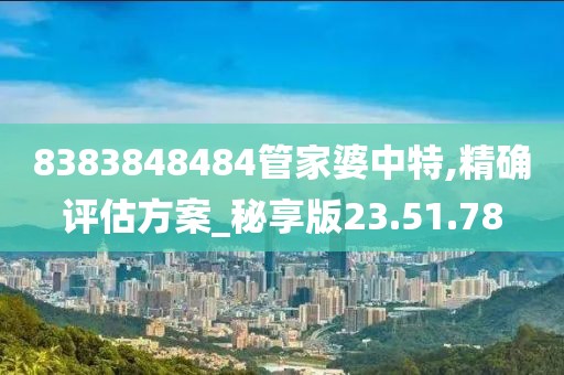 8383848484管家婆中特,精确评估方案_秘享版23.51.78