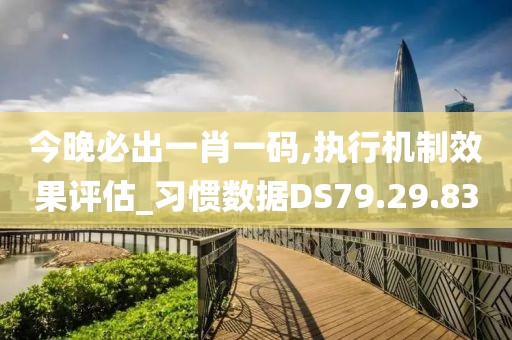 今晚必出一肖一码,执行机制效果评估_习惯数据DS79.29.83