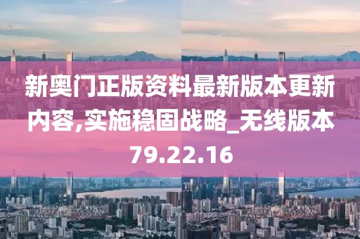 新奥门正版资料最新版本更新内容,实施稳固战略_无线版本79.22.16