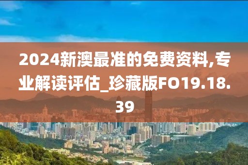 2024新澳最准的免费资料,专业解读评估_珍藏版FO19.18.39