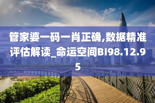 管家婆一码一肖正确,数据精准评估解读_命运空间BI98.12.95