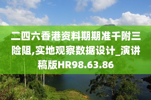 二四六香港资料期期准千附三险阻,实地观察数据设计_演讲稿版HR98.63.86