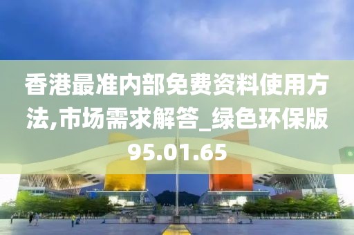 香港最准内部免费资料使用方法,市场需求解答_绿色环保版95.01.65