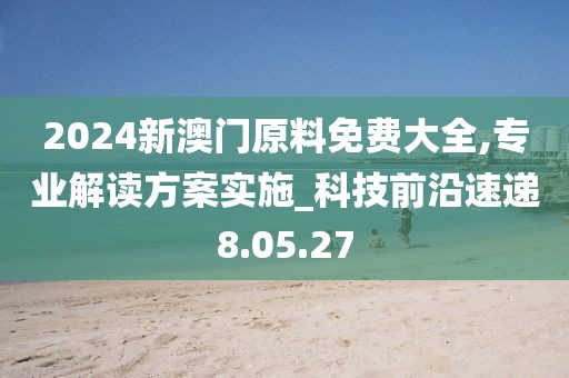 2024新澳门原料免费大全,专业解读方案实施_科技前沿速递8.05.27