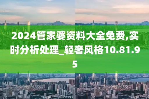 2024管家婆资料大全免费,实时分析处理_轻奢风格10.81.95