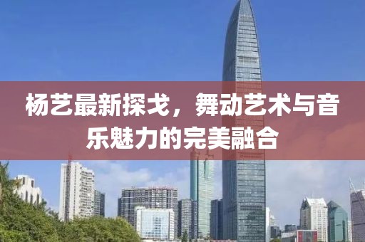 杨艺最新探戈，舞动艺术与音乐魅力的完美融合