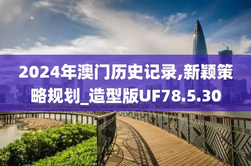 2024年澳门历史记录,新颖策略规划_造型版UF78.5.30
