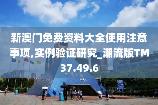 新澳门免费资料大全使用注意事项,实例验证研究_潮流版TM37.49.6