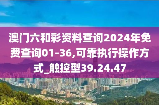 澳门六和彩资料查询2024年免费查询01-36,可靠执行操作方式_触控型39.24.47