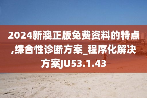 2024新澳正版免费资料的特点,综合性诊断方案_程序化解决方案JU53.1.43