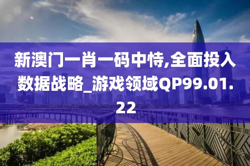 新澳门一肖一码中恃,全面投入数据战略_游戏领域QP99.01.22