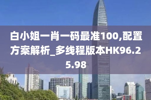 白小姐一肖一码最准100,配置方案解析_多线程版本HK96.25.98