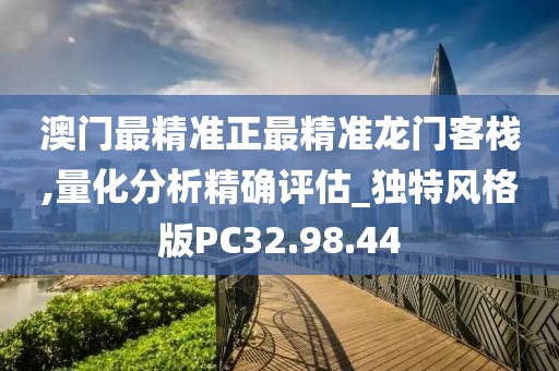 澳门最精准正最精准龙门客栈,量化分析精确评估_独特风格版PC32.98.44