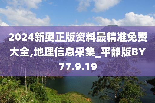 2024新奥正版资料最精准免费大全,地理信息采集_平静版BY77.9.19