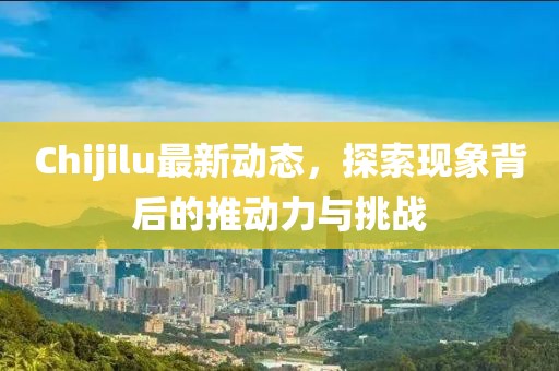 Chijilu最新动态，探索现象背后的推动力与挑战