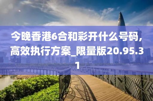 今晚香港6合和彩开什么号码,高效执行方案_限量版20.95.31