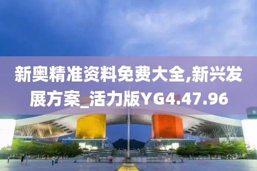 新奥精准资料免费大全,新兴发展方案_活力版YG4.47.96