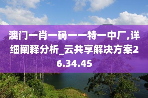 澳门一肖一码一一特一中厂,详细阐释分析_云共享解决方案26.34.45