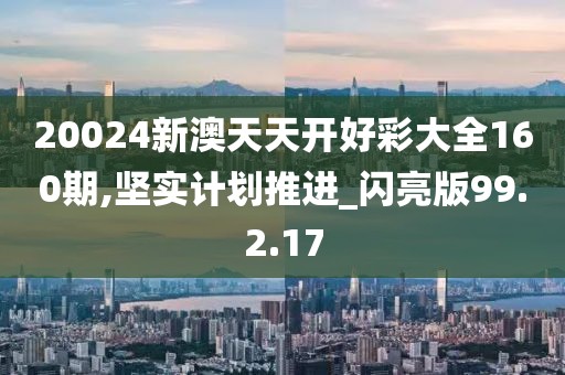 20024新澳天天开好彩大全160期,坚实计划推进_闪亮版99.2.17
