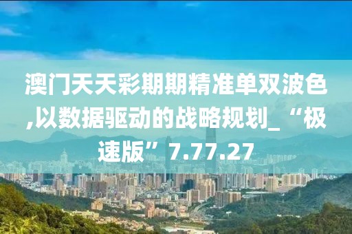 澳门天天彩期期精准单双波色,以数据驱动的战略规划_“极速版”7.77.27
